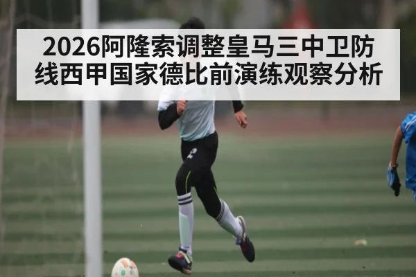 2026阿隆索调整皇马三中卫防线西甲国家德比前演练观察分析（HuaTiHui）